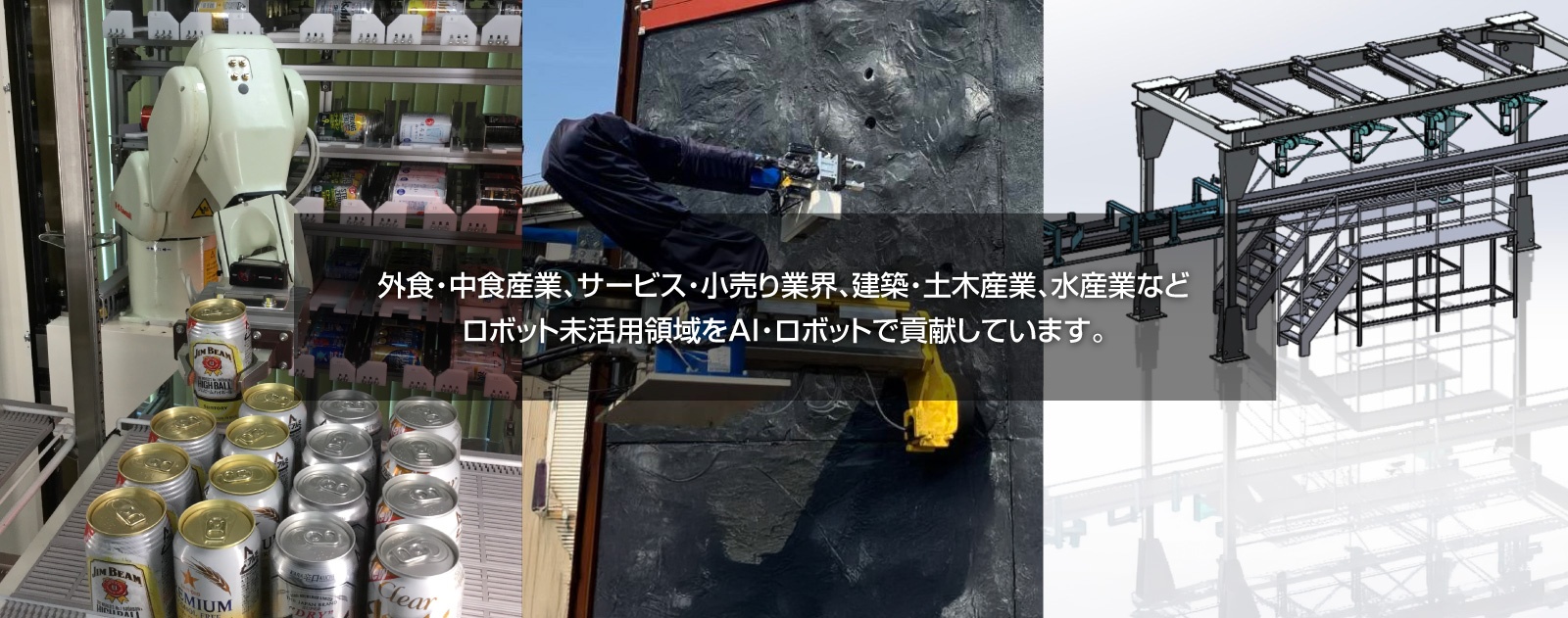 外食・中食産業、サービス・小売り業界、建築・土木産業、水産業など ロボット未活用領域をＡＩ・ロボットで貢献しています。